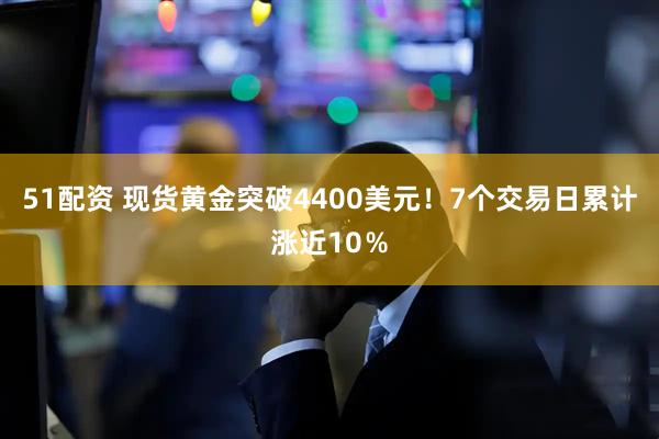 51配资 现货黄金突破4400美元！7个交易日累计涨近10％