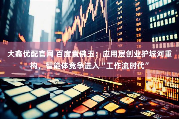 大鑫优配官网 百度袁佛玉：应用层创业护城河重构，智能体竞争进入“工作流时代”